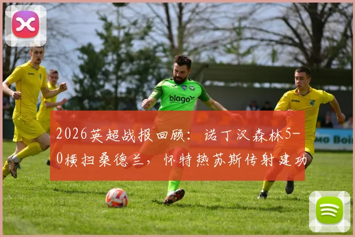 2026英超战报回顾：诺丁汉森林5-0横扫桑德兰，怀特热苏斯传射建功，伍德破门，附全场录像及球员评分分析