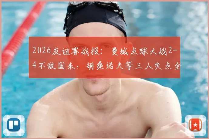 2026友谊赛战报：曼城点球大战2-4不敌国米，胡桑诺夫等三人失点全解析