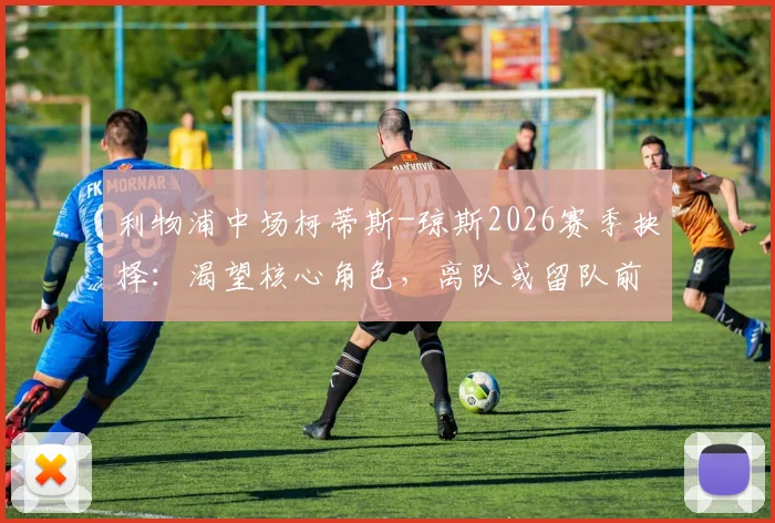 利物浦中场柯蒂斯-琼斯2026赛季抉择：渴望核心角色，离队或留队前景深度分析