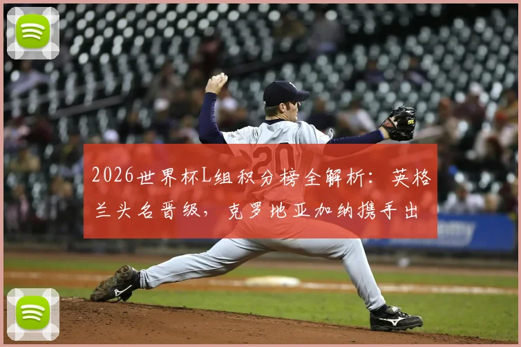 2026世界杯L组积分榜全解析：英格兰头名晋级，克罗地亚加纳携手出线，三队出线形势回顾