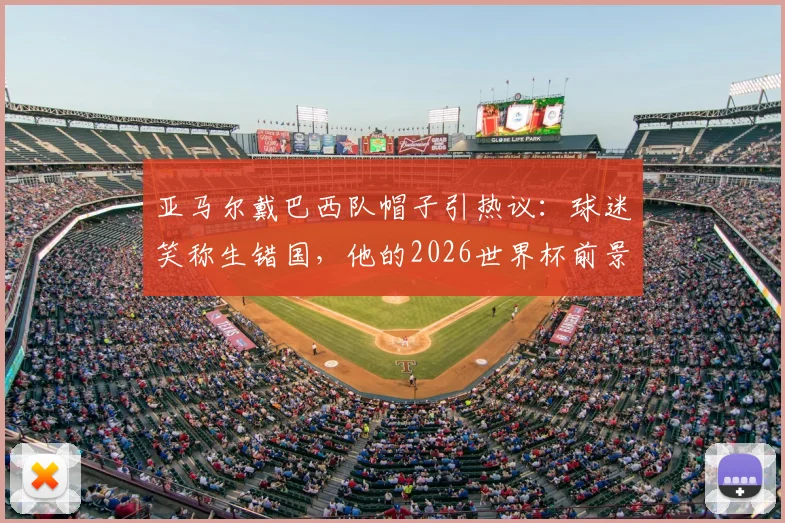 亚马尔戴巴西队帽子引热议：球迷笑称生错国，他的2026世界杯前景与偶像之谜