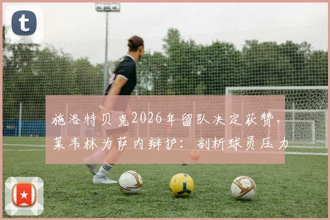 施洛特贝克2026年留队决定获赞，莱韦林为萨内辩护：剖析球员压力与媒体责任的边界