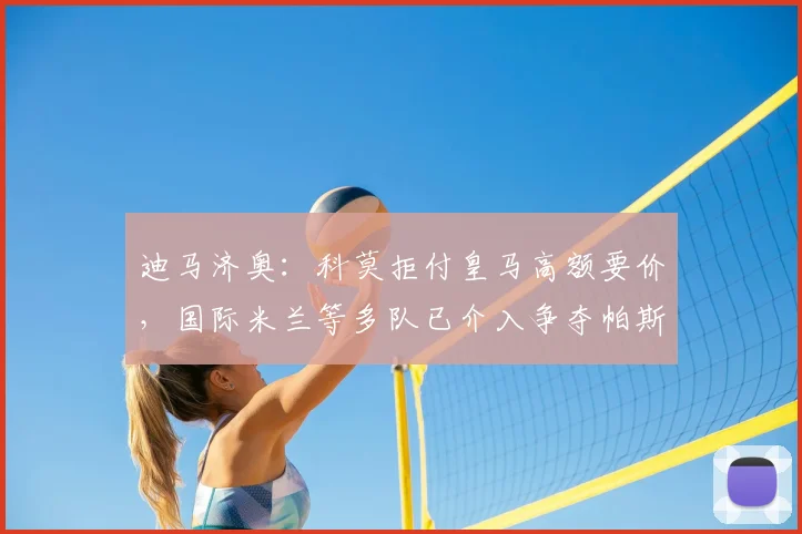 迪马济奥：科莫拒付皇马高额要价，国际米兰等多队已介入争夺帕斯，2026夏窗转会战升级