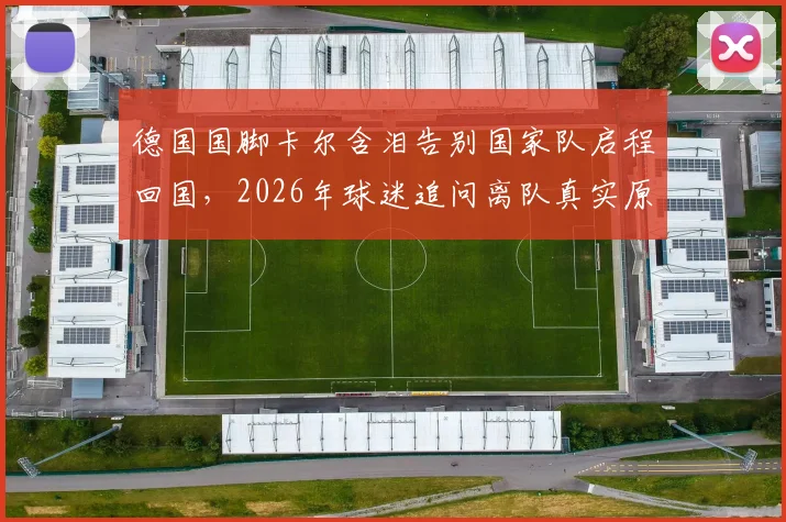 德国国脚卡尔含泪告别国家队启程回国,2026年球迷追问离队真实原因与未来去向