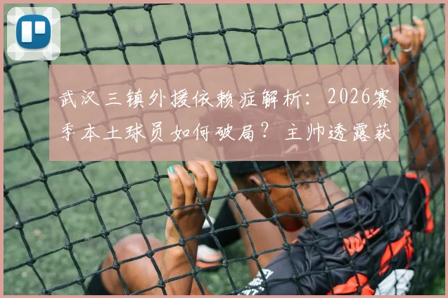 武汉三镇外援依赖症解析:2026赛季本土球员如何破局?主帅透露获关键支持