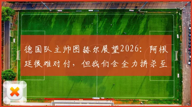 德国队主帅图赫尔展望2026：阿根廷很难对付，但我们会全力拼杀至最后一刻