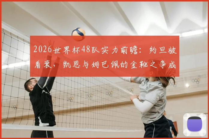 2026世界杯48队实力前瞻：约旦被看衰，凯恩与姆巴佩的金靴之争成焦点