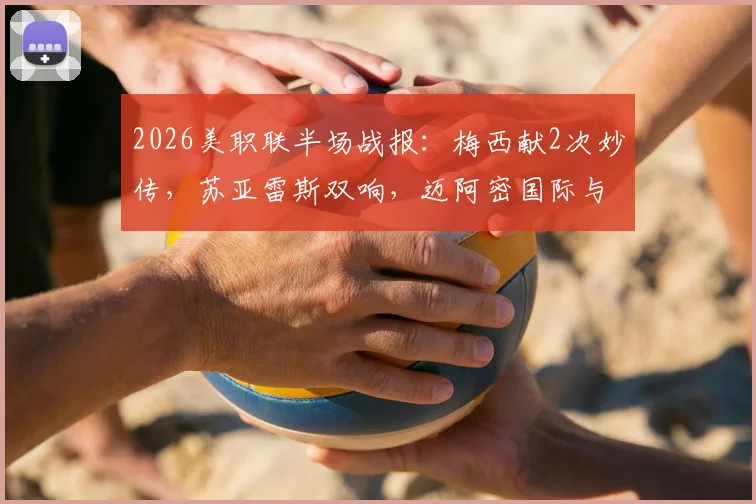 2026美职联半场战报：梅西献2次妙传，苏亚雷斯双响，迈阿密国际与费城联合上演4-4进球盛宴