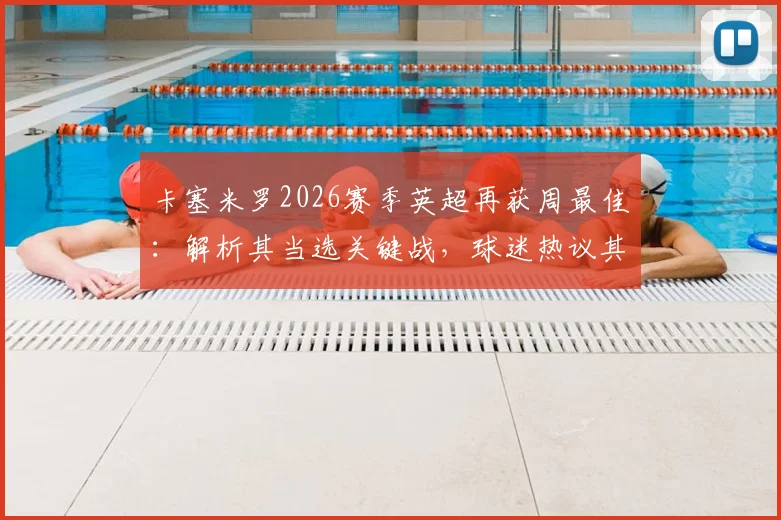 卡塞米罗2026赛季英超再获周最佳:解析其当选关键战,球迷热议其赛季第二次获奖