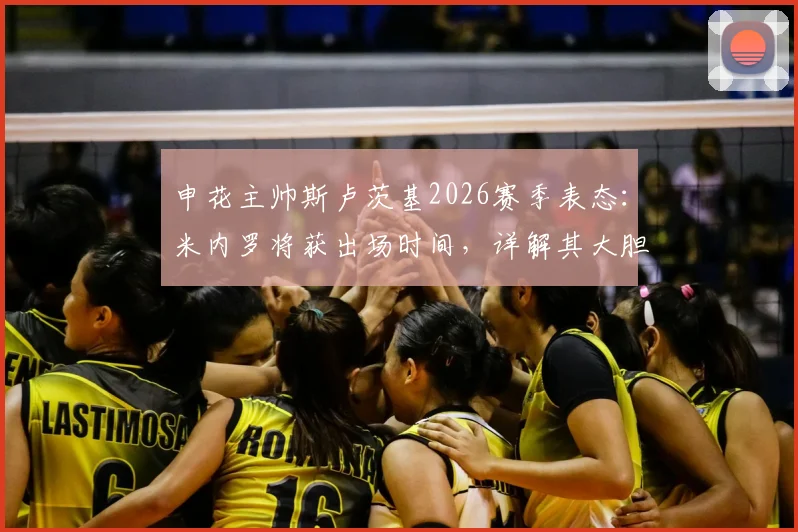 申花主帅斯卢茨基2026赛季表态：米内罗将获出场时间，详解其大胆启用年轻球员的建队思路与名单预测