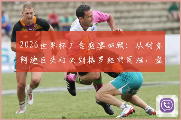 2026世界杯广告盛宴回顾：从耐克阿迪巨头对决到梅罗经典同框，盘点那些年刷屏的足球营销