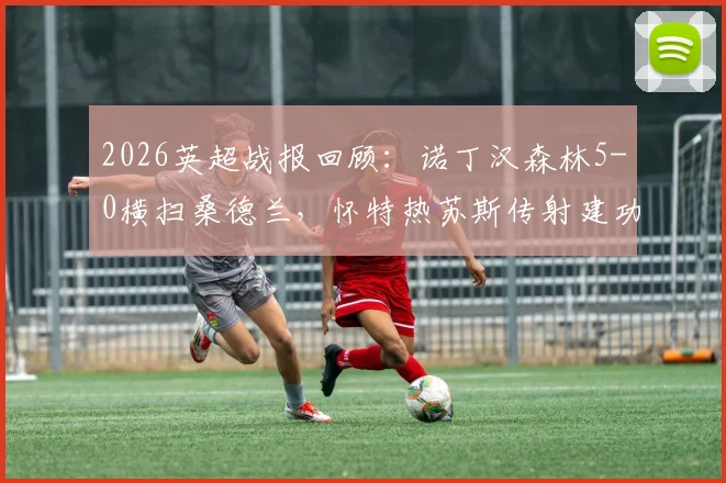 2026英超战报回顾：诺丁汉森林5-0横扫桑德兰，怀特热苏斯传射建功，伍德破门，附全场录像及球员评分分析