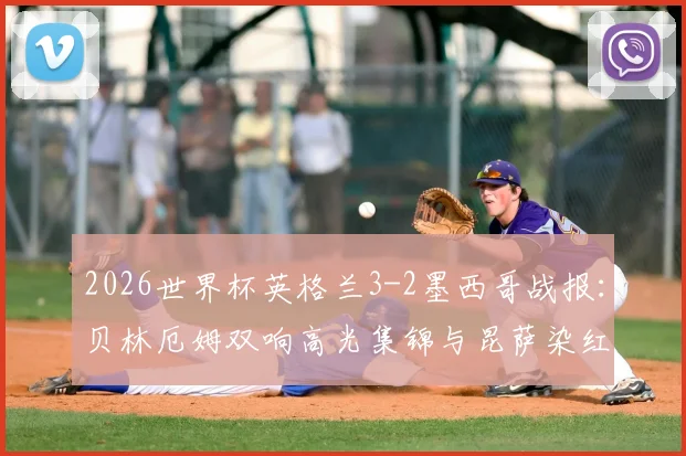 2026世界杯英格兰3-2墨西哥战报:贝林厄姆双响高光集锦与昆萨染红争议解析,附全场录像回放