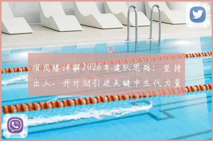 宿茂臻详解2026年建队思路：坚持出人，并计划引进关键中生代力量，球队未来战略全解析