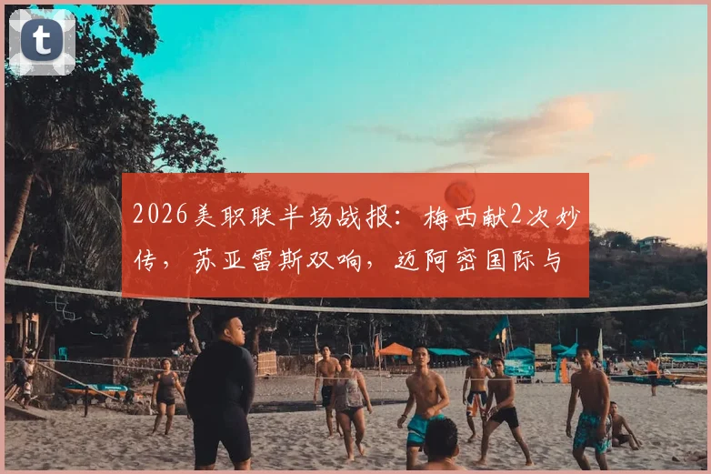 2026美职联半场战报：梅西献2次妙传，苏亚雷斯双响，迈阿密国际与费城联合上演4-4进球盛宴