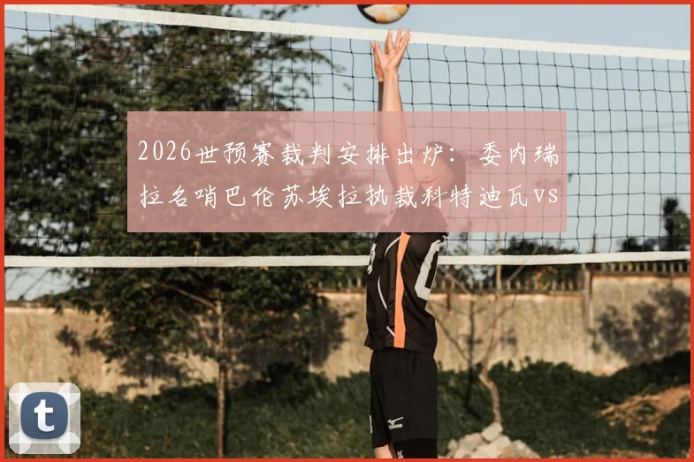 2026世预赛裁判安排出炉:委内瑞拉名哨巴伦苏埃拉执裁科特迪瓦vs挪威关键战