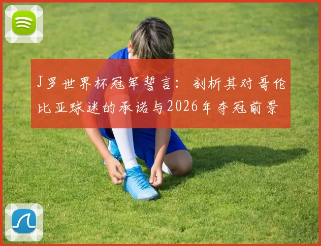 J罗世界杯冠军誓言:剖析其对哥伦比亚球迷的承诺与2026年夺冠前景