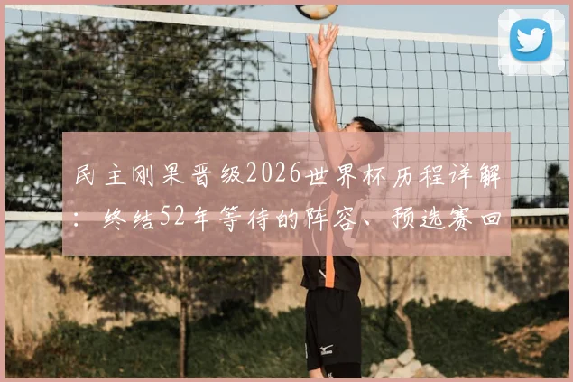 民主刚果晋级2026世界杯历程详解：终结52年等待的阵容、预选赛回顾与未来展望