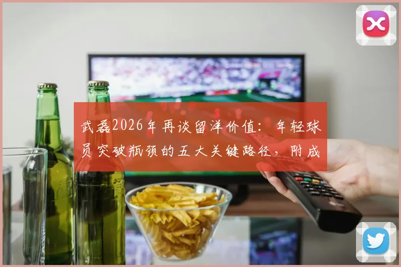 武磊2026年再谈留洋价值:年轻球员突破瓶颈的五大关键路径,附成功球员真实案例解析