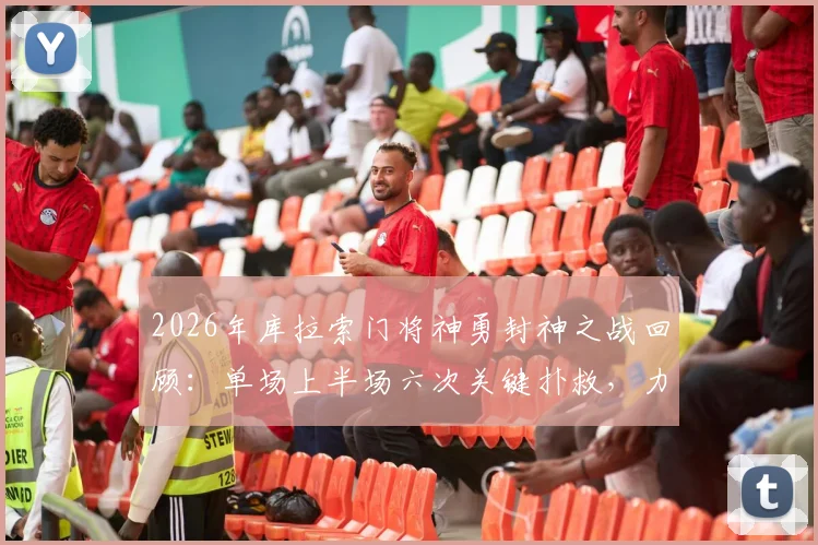 2026年库拉索门将神勇封神之战回顾：单场上半场六次关键扑救，力保球门不失堪称定海神针