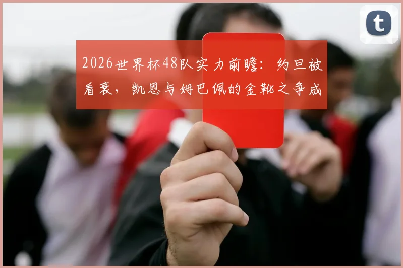 2026世界杯48队实力前瞻:约旦被看衰,凯恩与姆巴佩的金靴之争成焦点