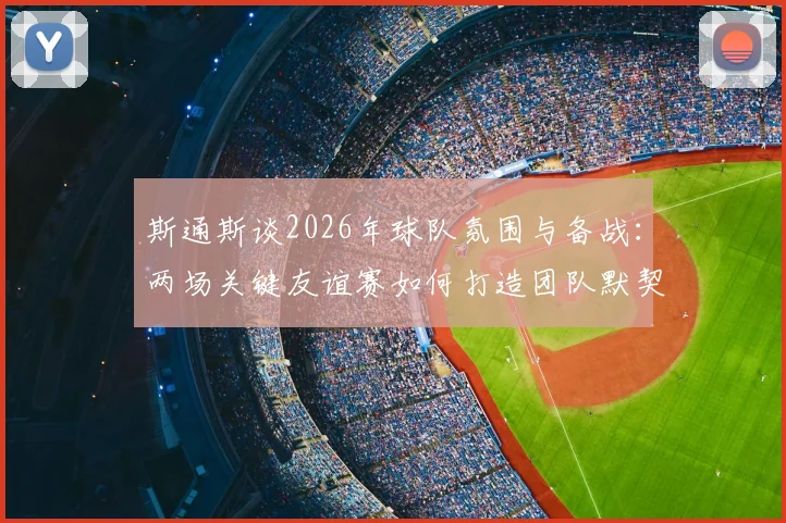 斯通斯谈2026年球队氛围与备战:两场关键友谊赛如何打造团队默契