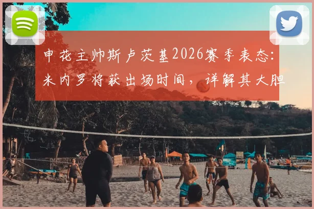 申花主帅斯卢茨基2026赛季表态：米内罗将获出场时间，详解其大胆启用年轻球员的建队思路与名单预测