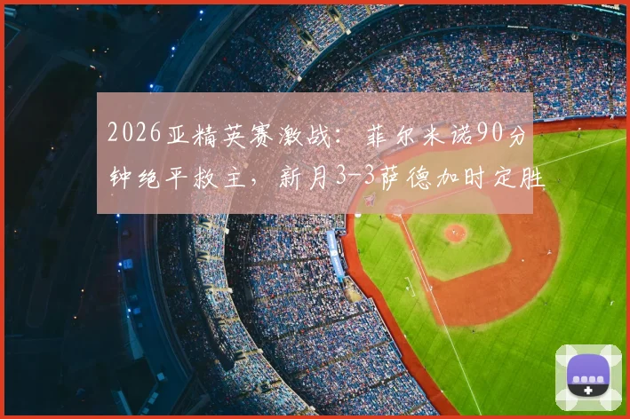 2026亚精英赛激战：菲尔米诺90分钟绝平救主，新月3-3萨德加时定胜负全记录